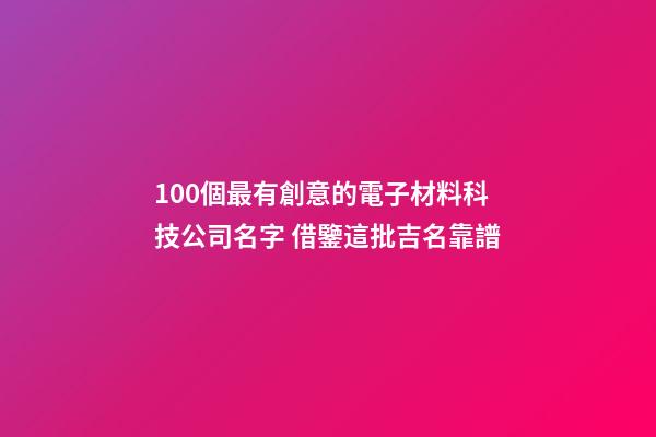 100個最有創意的電子材料科技公司名字 借鑒這批吉名靠譜